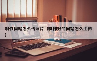 包头制作网站怎么传照片（制作好的网站怎么上传）