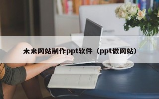 包头未来网站制作ppt软件（ppt做网站）