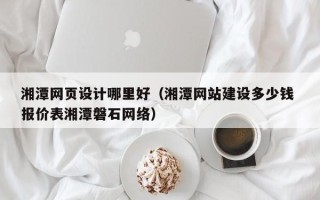 包头湘潭网页设计哪里好（湘潭网站建设多少钱 报价表湘潭磐石网络）