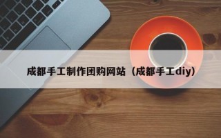 包头成都手工制作团购网站（成都手工diy）