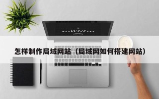 包头怎样制作局域网站（局域网如何搭建网站）