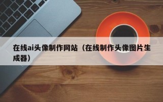 包头在线ai头像制作网站（在线制作头像图片生成器）