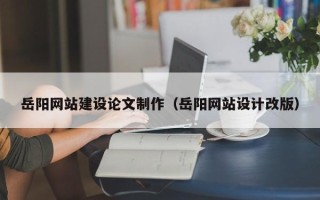 包头岳阳网站建设论文制作（岳阳网站设计改版）