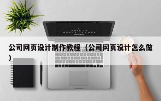 包头公司网页设计制作教程（公司网页设计怎么做）