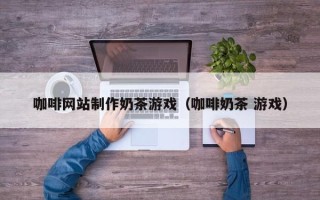 包头咖啡网站制作奶茶游戏（咖啡奶茶 游戏）