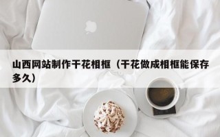 包头山西网站制作干花相框（干花做成相框能保存多久）