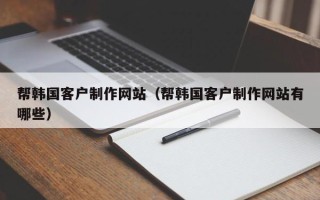 包头帮韩国客户制作网站（帮韩国客户制作网站有哪些）
